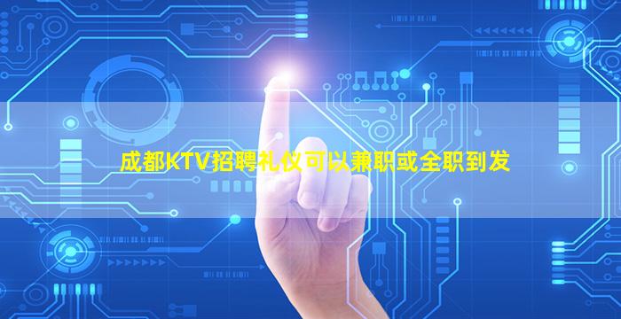 成都KTV招聘礼仪可以兼职或全职到发