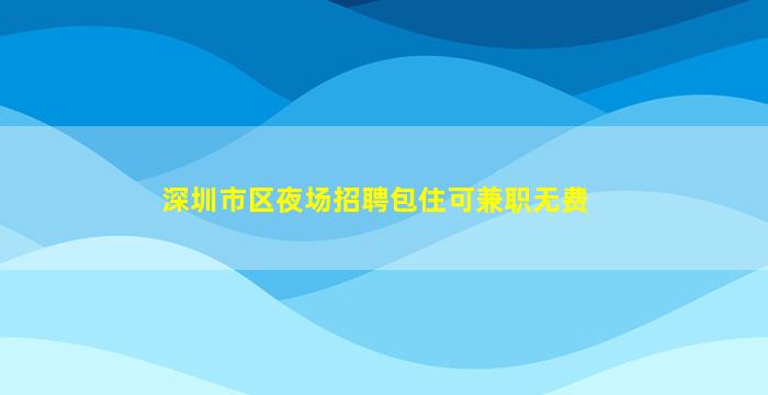 深圳市区夜场招聘包住可兼职无费