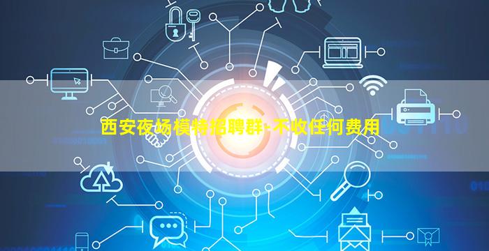 西安夜场模特招聘群-不收任何费用