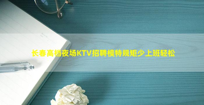 长春高档夜场KTV招聘模特规矩少上班轻松